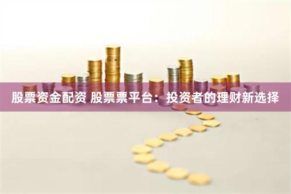 股票資金配資 股票票平臺：投資者的理財新選擇